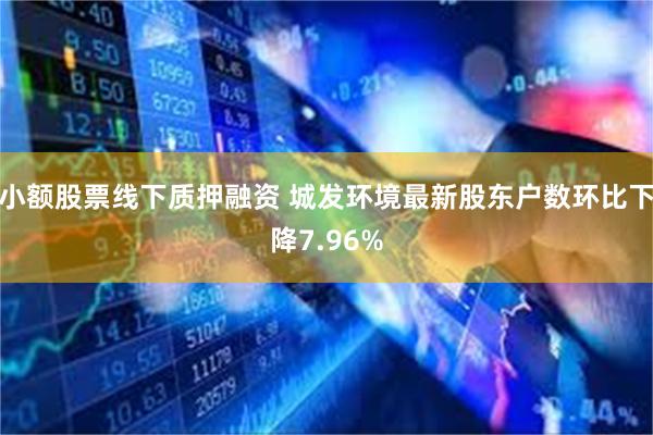 小额股票线下质押融资 城发环境最新股东户数环比下降7.96%