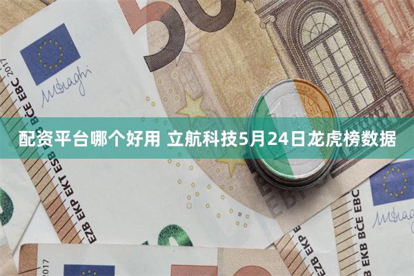 配资平台哪个好用 立航科技5月24日龙虎榜数据