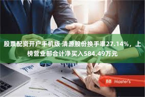 股票配资开户手机版 清源股份换手率27.14%，上榜营业部合计净买入584.49万元