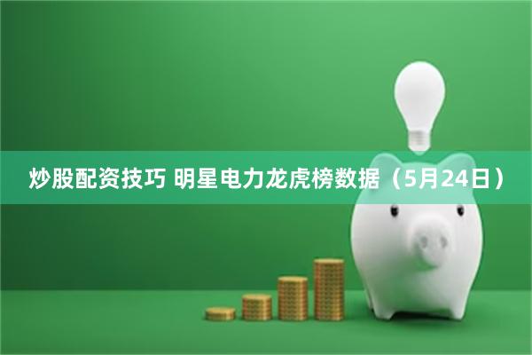 炒股配资技巧 明星电力龙虎榜数据（5月24日）