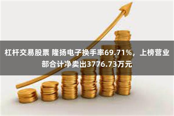 杠杆交易股票 隆扬电子换手率69.71%，上榜营业部合计净卖出3776.73万元