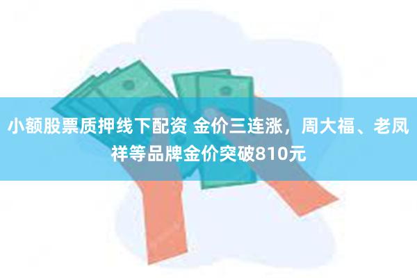 小额股票质押线下配资 金价三连涨，周大福、老凤祥等品牌金价突破810元