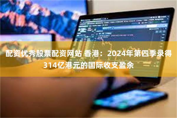 配资优秀股票配资网站 香港：2024年第四季录得314亿港元的国际收支盈余