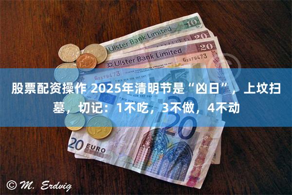 股票配资操作 2025年清明节是“凶日”，上坟扫墓，切记：1不吃，3不做，4不动