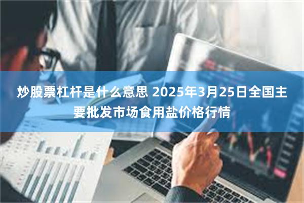 炒股票杠杆是什么意思 2025年3月25日全国主要批发市场食用盐价格行情