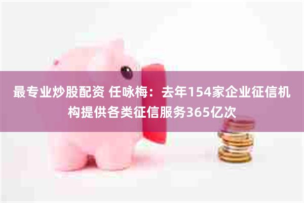 最专业炒股配资 任咏梅：去年154家企业征信机构提供各类征信服务365亿次