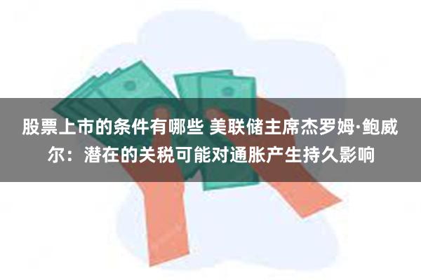 股票上市的条件有哪些 美联储主席杰罗姆·鲍威尔：潜在的关税可能对通胀产生持久影响