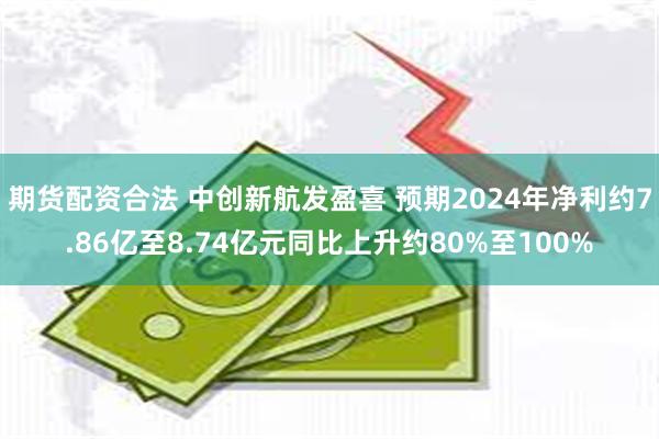 期货配资合法 中创新航发盈喜 预期2024年净利约7.86亿至8.74亿元同比上升约80%至100%