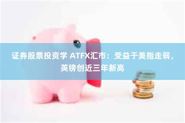 证券股票投资学 ATFX汇市：受益于美指走弱，英镑创近三年新高