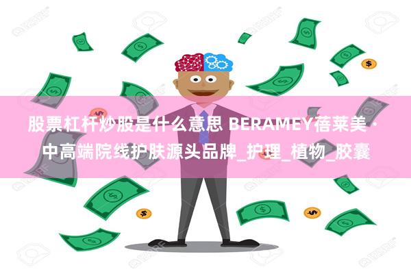 股票杠杆炒股是什么意思 BERAMEY蓓莱美 · 中高端院线护肤源头品牌_护理_植物_胶囊
