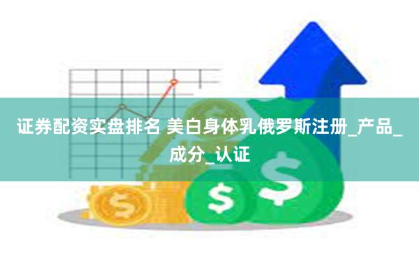 证券配资实盘排名 美白身体乳俄罗斯注册_产品_成分_认证