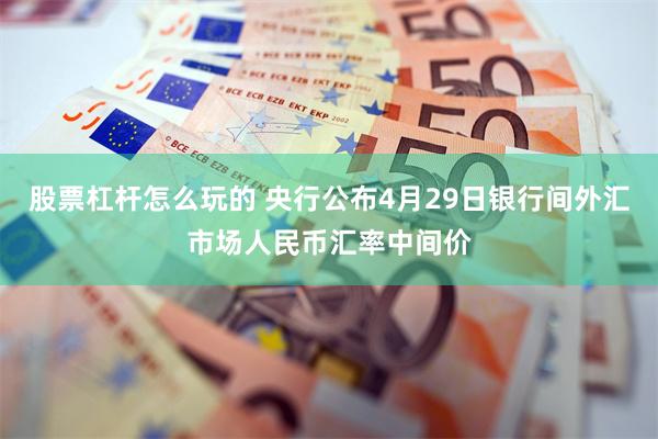 股票杠杆怎么玩的 央行公布4月29日银行间外汇市场人民币汇率中间价