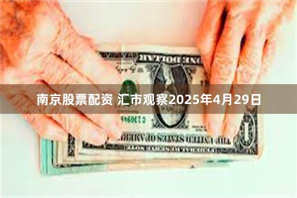 南京股票配资 汇市观察2025年4月29日