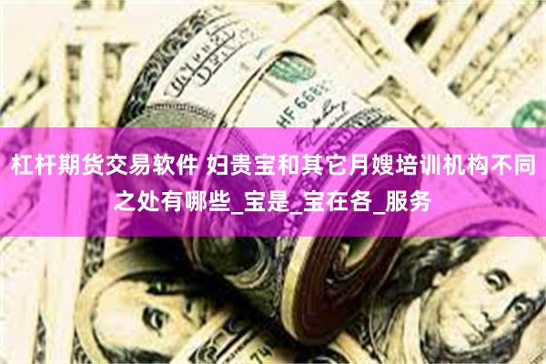 杠杆期货交易软件 妇贵宝和其它月嫂培训机构不同之处有哪些_宝是_宝在各_服务