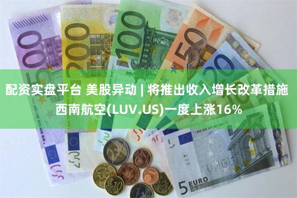 配资实盘平台 美股异动 | 将推出收入增长改革措施 西南航空(LUV.US)一度上涨16%