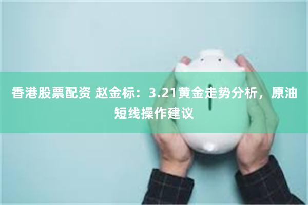 香港股票配资 赵金标：3.21黄金走势分析，原油短线操作建议