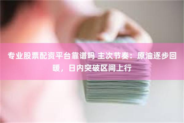 专业股票配资平台靠谱吗 主次节奏：原油逐步回暖，日内突破区间上行