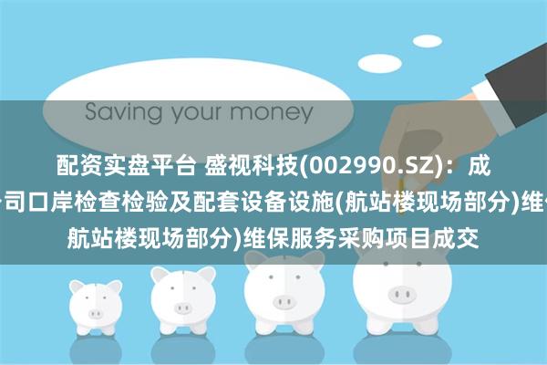 配资实盘平台 盛视科技(002990.SZ)：成都天府国际机场分公司口岸检查检验及配套设备设施(航站楼现场部分)维保服务采购项目成交