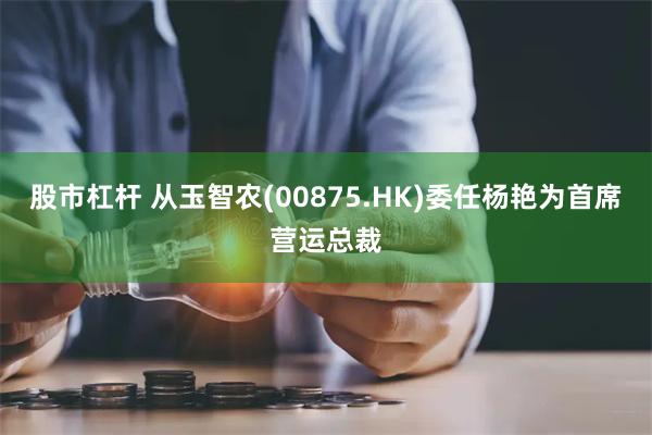 股市杠杆 从玉智农(00875.HK)委任杨艳为首席营运总裁