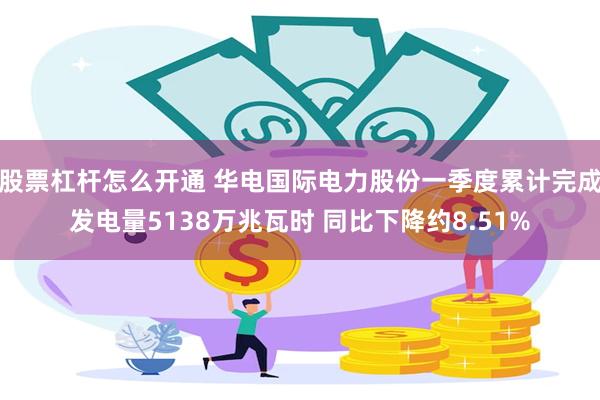股票杠杆怎么开通 华电国际电力股份一季度累计完成发电量5138万兆瓦时 同比下降约8.51%