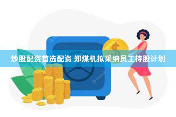 炒股配资首选配资 郑煤机拟采纳员工持股计划