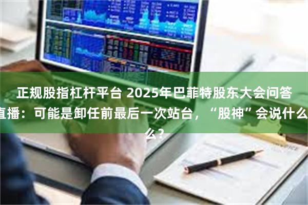 正规股指杠杆平台 2025年巴菲特股东大会问答直播：可能是卸任前最后一次站台，“股神”会说什么？