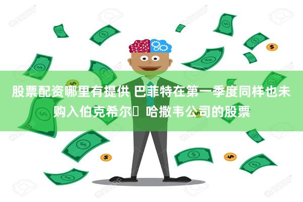 股票配资哪里有提供 巴菲特在第一季度同样也未购入伯克希尔・哈撒韦公司的股票