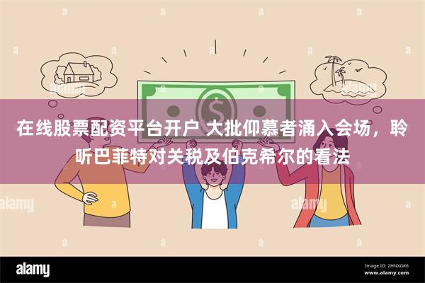 在线股票配资平台开户 大批仰慕者涌入会场，聆听巴菲特对关税及伯克希尔的看法