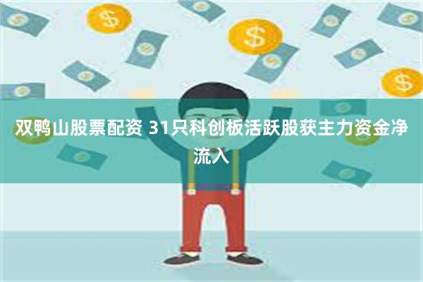 双鸭山股票配资 31只科创板活跃股获主力资金净流入