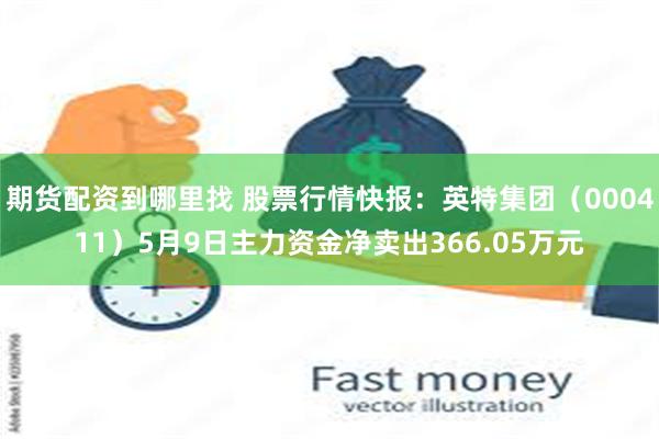 期货配资到哪里找 股票行情快报：英特集团（000411）5月9日主力资金净卖出366.05万元
