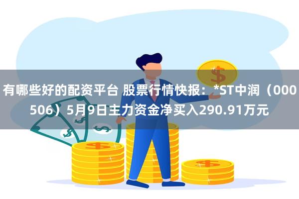 有哪些好的配资平台 股票行情快报：*ST中润（000506）5月9日主力资金净买入290.91万元