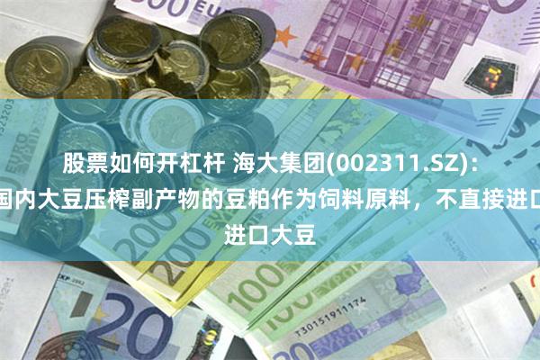 股票如何开杠杆 海大集团(002311.SZ)：使用国内大豆压榨副产物的豆粕作为饲料原料，不直接进口大豆
