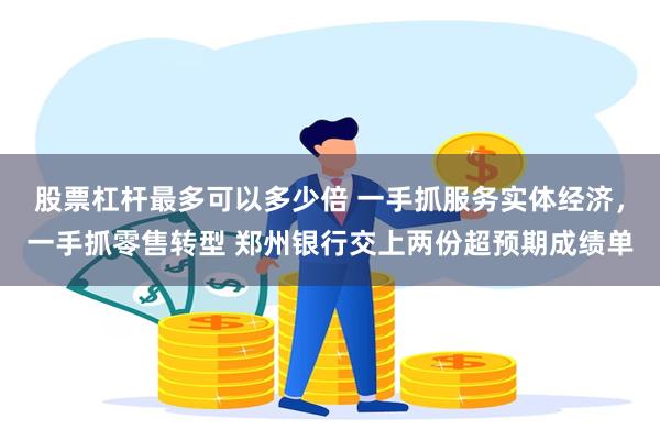 股票杠杆最多可以多少倍 一手抓服务实体经济，一手抓零售转型 郑州银行交上两份超预期成绩单