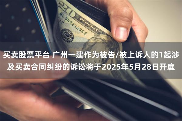 买卖股票平台 广州一建作为被告/被上诉人的1起涉及买卖合同纠纷的诉讼将于2025年5月28日开庭