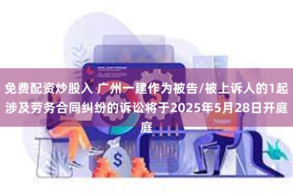 免费配资炒股入 广州一建作为被告/被上诉人的1起涉及劳务合同纠纷的诉讼将于2025年5月28日开庭