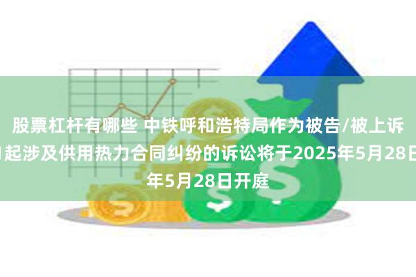 股票杠杆有哪些 中铁呼和浩特局作为被告/被上诉人的1起涉及供用热力合同纠纷的诉讼将于2025年5月28日开庭