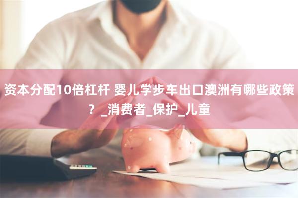 资本分配10倍杠杆 婴儿学步车出口澳洲有哪些政策？_消费者_保护_儿童