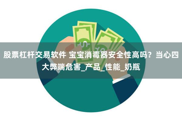 股票杠杆交易软件 宝宝消毒器安全性高吗？当心四大弊端危害_产品_性能_奶瓶