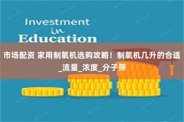 市场配资 家用制氧机选购攻略！制氧机几升的合适_流量_浓度_分子筛