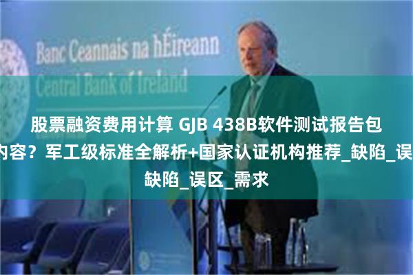 股票融资费用计算 GJB 438B软件测试报告包含哪些内容？军工级标准全解析+国家认证机构推荐_缺陷_误区_需求
