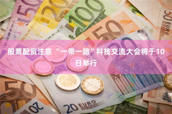 股票配资注意 “一带一路”科技交流大会将于10日举行