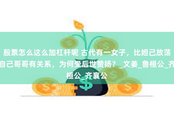 股票怎么这么加杠杆呢 古代有一女子，比妲己放荡，和自己哥哥有关系，为何受后世赞扬？_文姜_鲁桓公_齐襄公