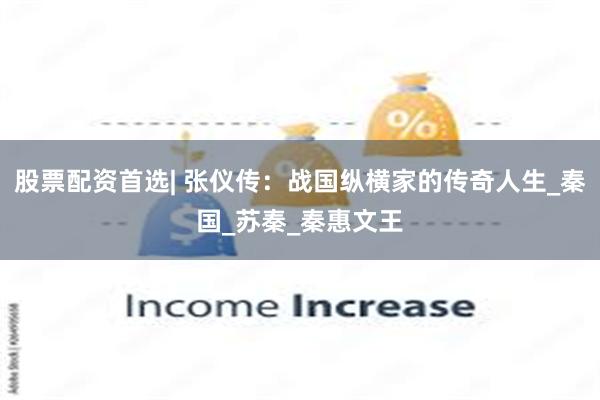 股票配资首选| 张仪传：战国纵横家的传奇人生_秦国_苏秦_秦惠文王