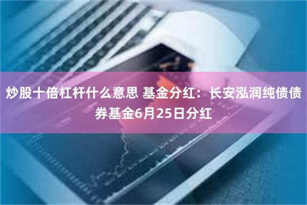 炒股十倍杠杆什么意思 基金分红：长安泓润纯债债券基金6月25日分红