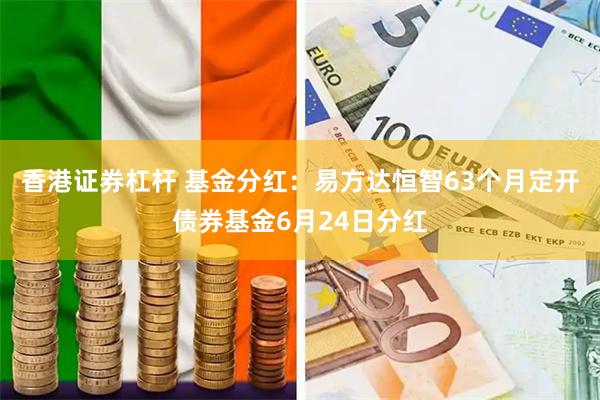 香港证券杠杆 基金分红：易方达恒智63个月定开债券基金6月24日分红