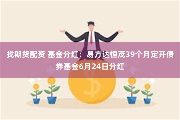 找期货配资 基金分红：易方达恒茂39个月定开债券基金6月24日分红