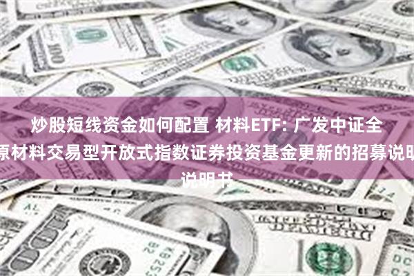 炒股短线资金如何配置 材料ETF: 广发中证全指原材料交易型开放式指数证券投资基金更新的招募说明书