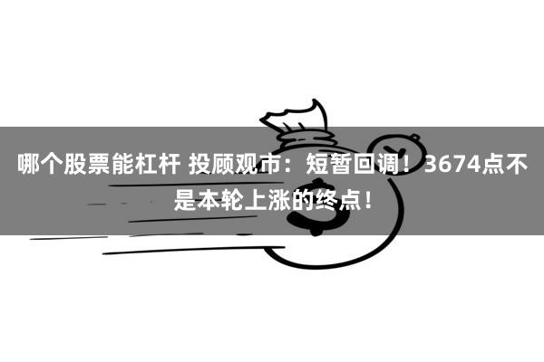 哪个股票能杠杆 投顾观市：短暂回调！3674点不是本轮上涨的终点！