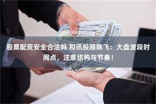 股票配资安全合法吗 和讯投顾陈飞：大盘波段时间点，注意结构与节奏！