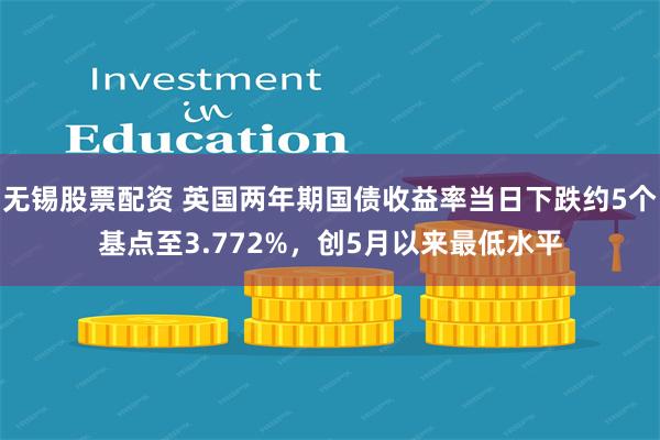 无锡股票配资 英国两年期国债收益率当日下跌约5个基点至3.772%，创5月以来最低水平